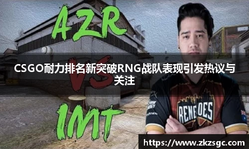 CSGO耐力排名新突破RNG战队表现引发热议与关注