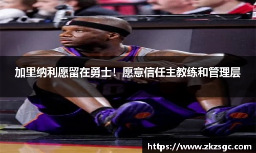 加里纳利愿留在勇士！愿意信任主教练和管理层