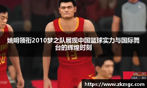 姚明领衔2010梦之队展现中国篮球实力与国际舞台的辉煌时刻