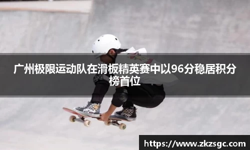 广州极限运动队在滑板精英赛中以96分稳居积分榜首位