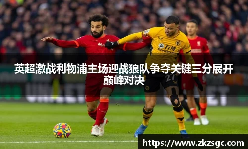 英超激战利物浦主场迎战狼队争夺关键三分展开巅峰对决