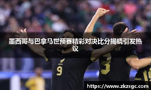 墨西哥与巴拿马世预赛精彩对决比分揭晓引发热议