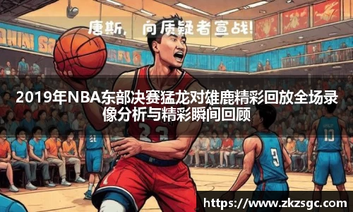 2019年NBA东部决赛猛龙对雄鹿精彩回放全场录像分析与精彩瞬间回顾