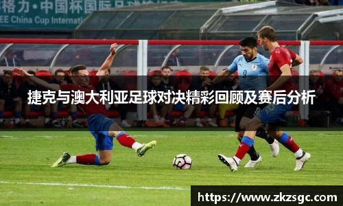 捷克与澳大利亚足球对决精彩回顾及赛后分析