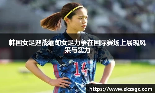 韩国女足迎战缅甸女足力争在国际赛场上展现风采与实力