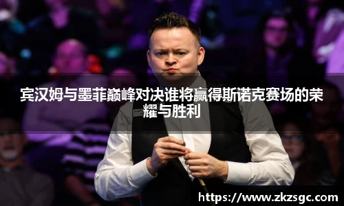 宾汉姆与墨菲巅峰对决谁将赢得斯诺克赛场的荣耀与胜利