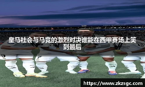 皇马社会与马竞的激烈对决谁能在西甲赛场上笑到最后